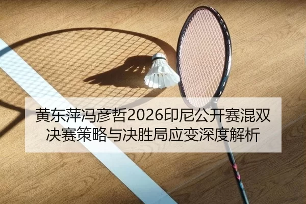 黄东萍冯彦哲2026印尼公开赛混双决赛策略与决胜局应变深度解析