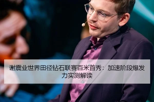 谢震业世界田径钻石联赛百米首秀：加速阶段爆发力实测解读
