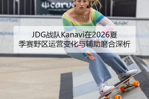JDG战队Kanavi在2026夏季赛野区运营变化与辅助磨合深析